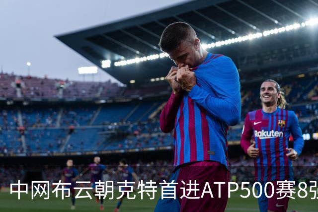 中网布云朝克特首进ATP500赛8强 张帅晋级16强