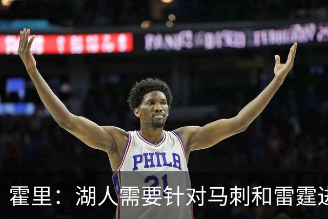 霍里：湖人需要针对马刺和雷霆进行补强 找到合适的人选防守文班